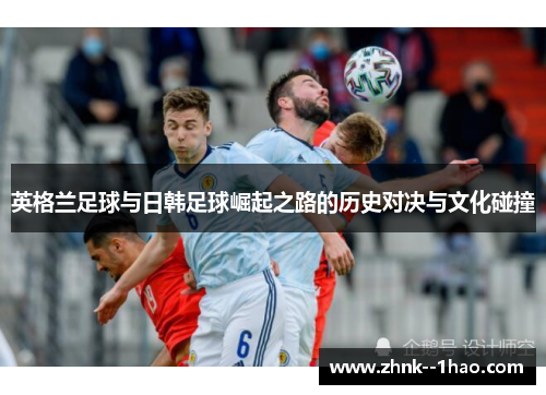 英格兰足球与日韩足球崛起之路的历史对决与文化碰撞 英格兰足球与日韩足球崛起之路的历史对决与文化碰撞
