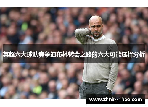英超六大球队竞争迪布林转会之路的六大可能选择分析