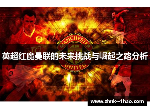英超红魔曼联的未来挑战与崛起之路分析 英超红魔曼联的未来挑战与崛起之路分析