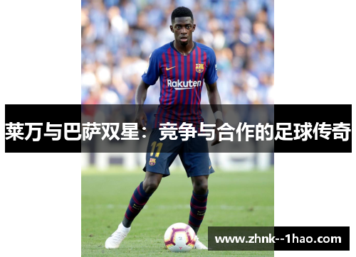 莱万与巴萨双星:竞争与合作的足球传奇 莱万与巴萨双星:竞争与合作的足球传奇