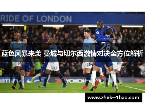 蓝色风暴来袭 曼城与切尔西激情对决全方位解析 蓝色风暴来袭 曼城与切尔西激情对决全方位解析