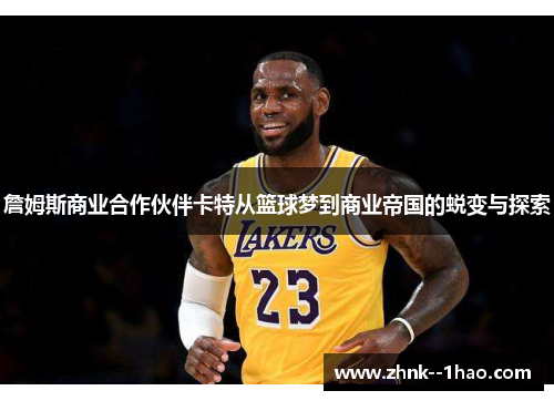 詹姆斯商业合作伙伴卡特从篮球梦到商业帝国的蜕变与探索