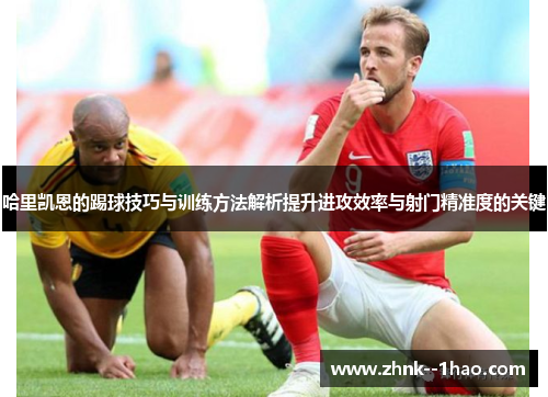 哈里凯恩的踢球技巧与训练方法解析提升进攻效率与射门精准度的关键 哈里凯恩的踢球技巧与训练方法解析提升进攻效率与射门精准度的关键
