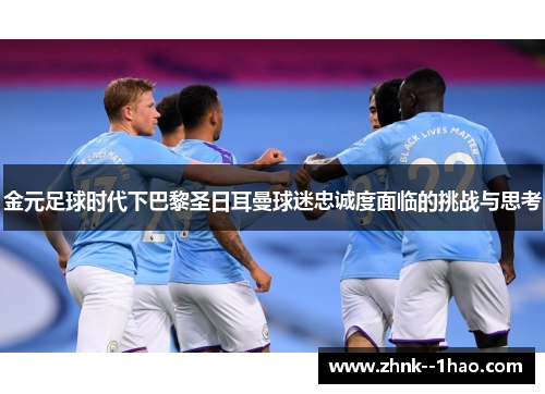 金元足球时代下巴黎圣日耳曼球迷忠诚度面临的挑战与思考