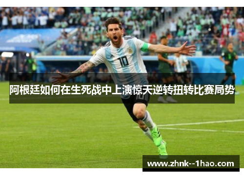 阿根廷如何在生死战中上演惊天逆转扭转比赛局势 阿根廷如何在生死战中上演惊天逆转扭转比赛局势