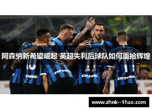 阿森纳新希望崛起 英超失利后球队如何重拾辉煌