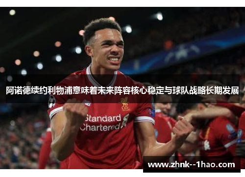 阿诺德续约利物浦意味着未来阵容核心稳定与球队战略长期发展 阿诺德续约利物浦意味着未来阵容核心稳定与球队战略长期发展