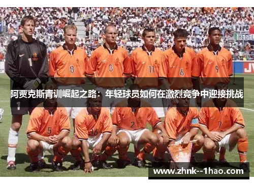 阿贾克斯青训崛起之路：年轻球员如何在激烈竞争中迎接挑战