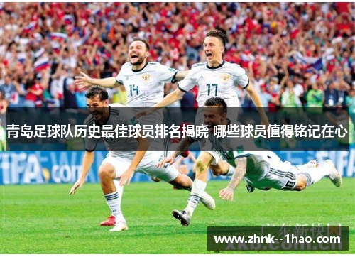 青岛足球队历史最佳球员排名揭晓 哪些球员值得铭记在心