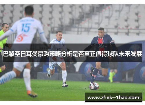 巴黎圣日耳曼豪购策略分析是否真正值得球队未来发展 巴黎圣日耳曼豪购策略分析是否真正值得球队未来发展