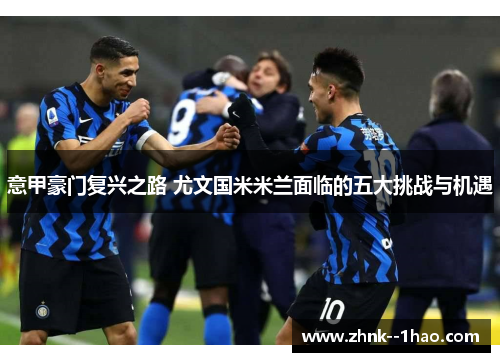 意甲豪门复兴之路 尤文国米米兰面临的五大挑战与机遇 意甲豪门复兴之路 尤文国米米兰面临的五大挑战与机遇