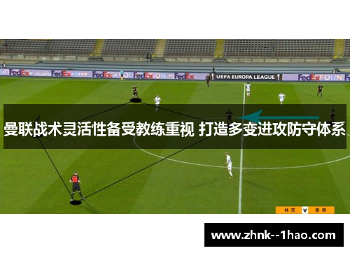 曼联战术灵活性备受教练重视 打造多变进攻防守体系