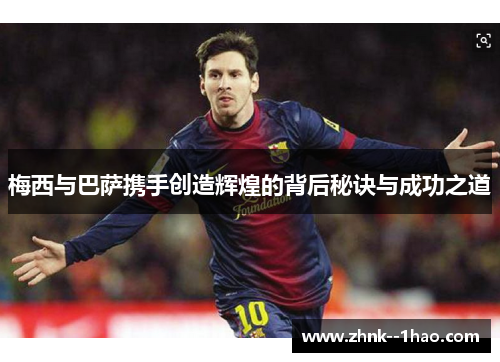 梅西与巴萨携手创造辉煌的背后秘诀与成功之道