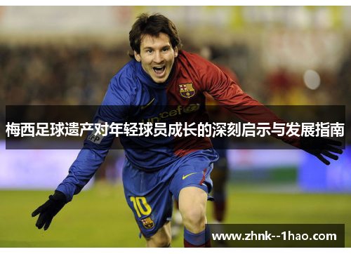 梅西足球遗产对年轻球员成长的深刻启示与发展指南