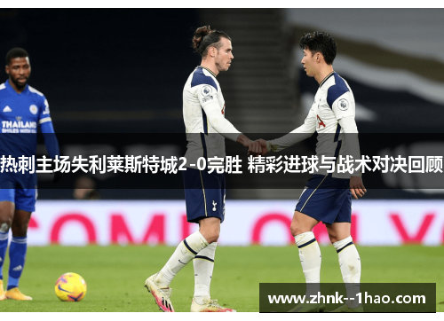 热刺主场失利莱斯特城2-0完胜 精彩进球与战术对决回顾 热刺主场失利莱斯特城2-0完胜 精彩进球与战术对决回顾