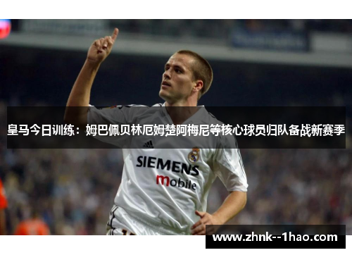 皇马今日训练：姆巴佩贝林厄姆楚阿梅尼等核心球员归队备战新赛季