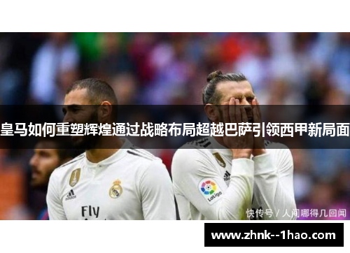 皇马如何重塑辉煌通过战略布局超越巴萨引领西甲新局面