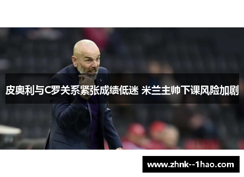皮奥利与C罗关系紧张成绩低迷 米兰主帅下课风险加剧 皮奥利与C罗关系紧张成绩低迷 米兰主帅下课风险加剧