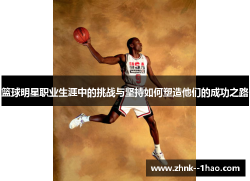 篮球明星职业生涯中的挑战与坚持如何塑造他们的成功之路 篮球明星职业生涯中的挑战与坚持如何塑造他们的成功之路