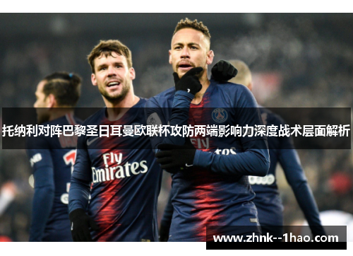 托纳利对阵巴黎圣日耳曼欧联杯攻防两端影响力深度战术层面解析 托纳利对阵巴黎圣日耳曼欧联杯攻防两端影响力深度战术层面解析