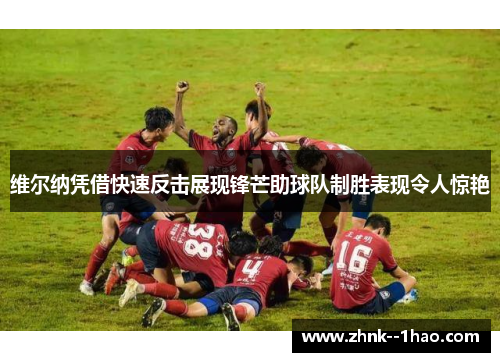 维尔纳凭借快速反击展现锋芒助球队制胜表现令人惊艳