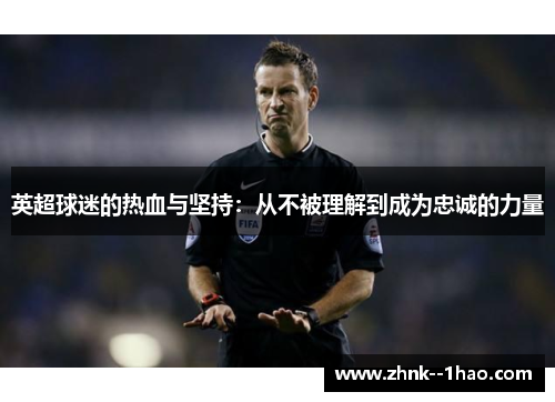 英超球迷的热血与坚持:从不被理解到成为忠诚的力量 英超球迷的热血与坚持:从不被理解到成为忠诚的力量