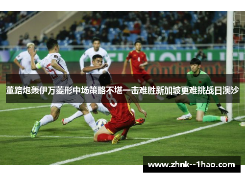 董路炮轰伊万菱形中场策略不堪一击难胜新加坡更难挑战日澳沙 董路炮轰伊万菱形中场策略不堪一击难胜新加坡更难挑战日澳沙