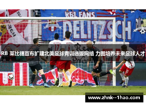 RB 莱比锡宣布扩建北美足球青训选拔网络 力图培养未来足球人才