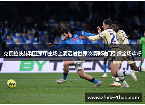 克瓦拉茨赫利亚意甲主场上演远射世界波精彩破门引爆全场欢呼 克瓦拉茨赫利亚意甲主场上演远射世界波精彩破门引爆全场欢呼