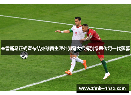 夸雷斯马正式宣布结束球员生涯外脚背大师挥别绿茵传奇一代落幕