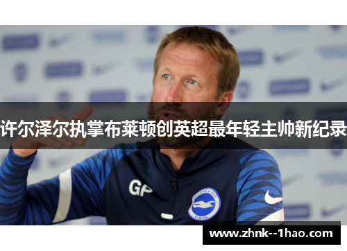 许尔泽尔执掌布莱顿创英超最年轻主帅新纪录 许尔泽尔执掌布莱顿创英超最年轻主帅新纪录