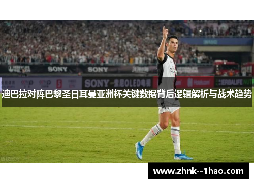 迪巴拉对阵巴黎圣日耳曼亚洲杯关键数据背后逻辑解析与战术趋势 迪巴拉对阵巴黎圣日耳曼亚洲杯关键数据背后逻辑解析与战术趋势