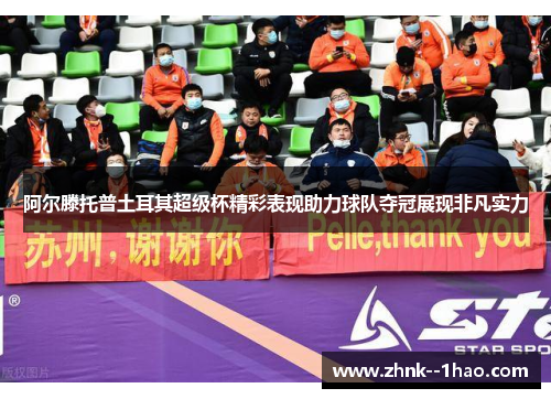 阿尔滕托普土耳其超级杯精彩表现助力球队夺冠展现非凡实力 阿尔滕托普土耳其超级杯精彩表现助力球队夺冠展现非凡实力