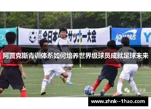 阿贾克斯青训体系如何培养世界级球员成就足球未来 阿贾克斯青训体系如何培养世界级球员成就足球未来