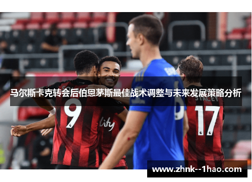 马尔斯卡克转会后伯恩茅斯最佳战术调整与未来发展策略分析 马尔斯卡克转会后伯恩茅斯最佳战术调整与未来发展策略分析