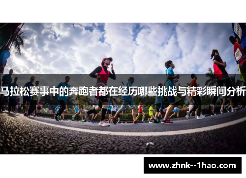 马拉松赛事中的奔跑者都在经历哪些挑战与精彩瞬间分析 马拉松赛事中的奔跑者都在经历哪些挑战与精彩瞬间分析