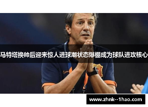 马特塔换帅后迎来惊人进球潮状态爆棚成为球队进攻核心 马特塔换帅后迎来惊人进球潮状态爆棚成为球队进攻核心