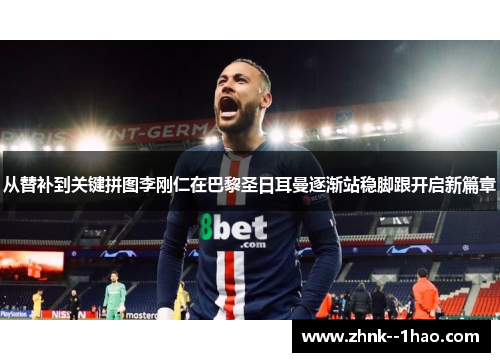 从替补到关键拼图李刚仁在巴黎圣日耳曼逐渐站稳脚跟开启新篇章 从替补到关键拼图李刚仁在巴黎圣日耳曼逐渐站稳脚跟开启新篇章