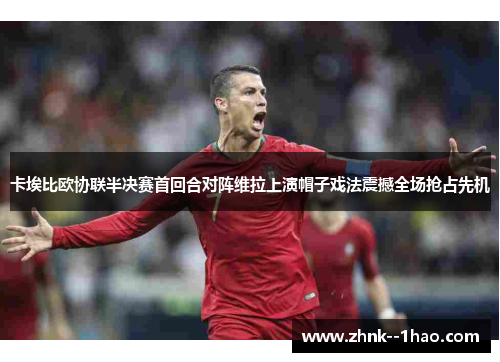 卡埃比欧协联半决赛首回合对阵维拉上演帽子戏法震撼全场抢占先机 卡埃比欧协联半决赛首回合对阵维拉上演帽子戏法震撼全场抢占先机