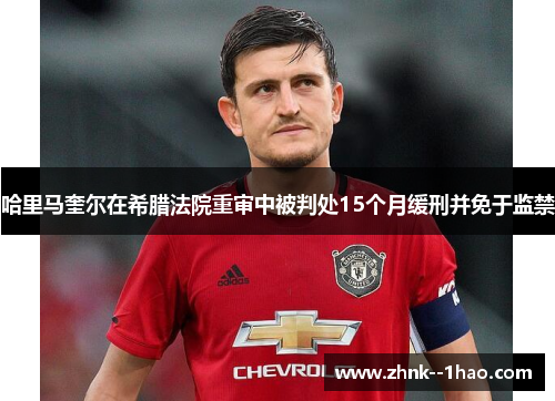 哈里马奎尔在希腊法院重审中被判处15个月缓刑并免于监禁 哈里马奎尔在希腊法院重审中被判处15个月缓刑并免于监禁
